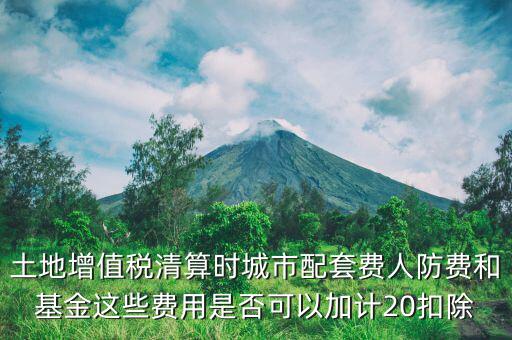 土增清算地下人防如何扣除，土地增值稅清算時(shí)城市配套費(fèi)人防費(fèi)和基金這些費(fèi)用是否可以加計(jì)20扣除