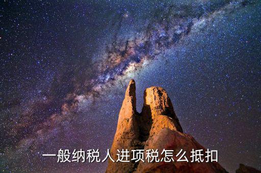 一般納稅人稅如何抵扣進項稅額，一般納稅人進項稅怎么抵扣
