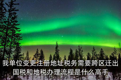 跨區(qū)遷址地稅如何辦理，我單位變更注冊地址稅務(wù)需要跨區(qū)遷出國稅和地稅辦理流程是什么高手