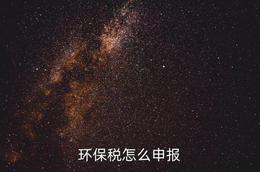 環(huán)境保護(hù)稅按月計(jì)算報(bào)表如何填寫，環(huán)保稅怎么申報(bào)