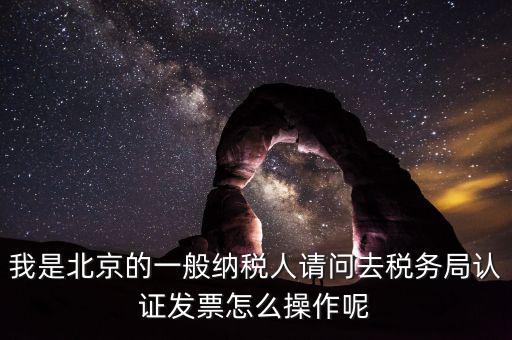 北京的發(fā)票如何驗證，我是北京的一般納稅人請問去稅務(wù)局認(rèn)證發(fā)票怎么操作呢