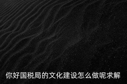 如何建設(shè)國(guó)稅讀書(shū)文化，你好國(guó)稅局的文化建設(shè)怎么做呢求解