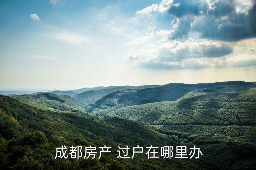  成都房產(chǎn) 過(guò)戶(hù)在哪里辦