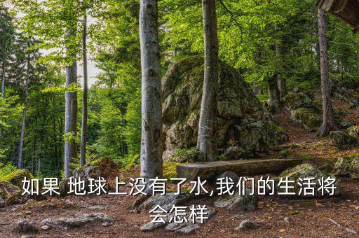 地球缺水了會怎么樣,地球上沒有水，世界將是什么樣子?