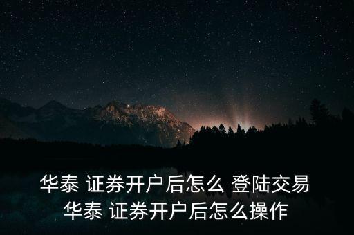  華泰 證券開(kāi)戶后怎么 登陸交易 華泰 證券開(kāi)戶后怎么操作