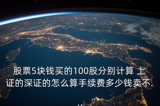 股票5塊錢買的100股分別計算 上證的深證的怎么算手續(xù)費多少錢賣不...