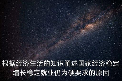 根據(jù)經(jīng)濟(jì)生活的知識闡述國家經(jīng)濟(jì)穩(wěn)定增長穩(wěn)定就業(yè)仍為硬要求的原因