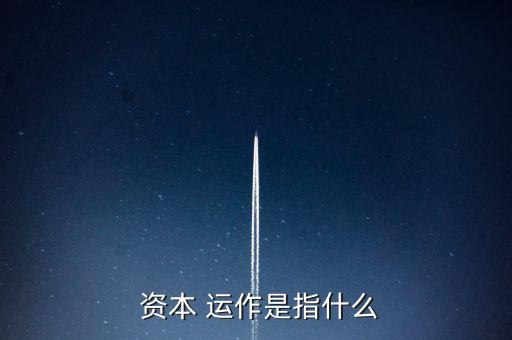 資本是怎么運(yùn)作的,資本運(yùn)營(yíng)模式分兩種分析方式供參考
