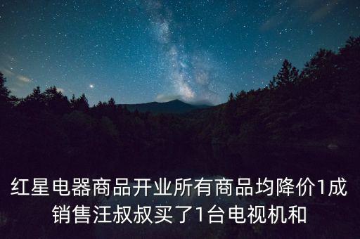 紅星電器商品開業(yè)所有商品均降價(jià)1成銷售汪叔叔買了1臺電視機(jī)和