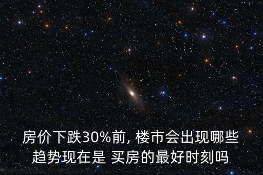 房價(jià)下跌30%前, 樓市會(huì)出現(xiàn)哪些趨勢(shì)現(xiàn)在是 買房的最好時(shí)刻嗎