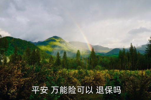 平安萬(wàn)能險(xiǎn)怎么退保,中國(guó)平安壽萬(wàn)能十年保險(xiǎn)退?？梢詥?