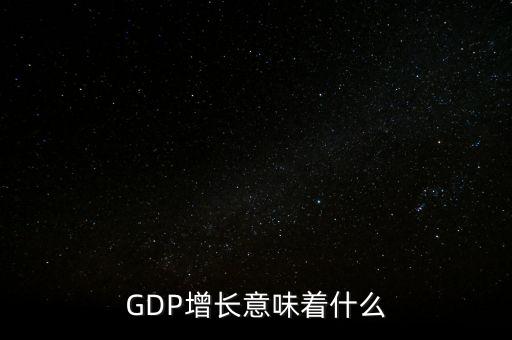 真實gdp增加說明了什么，當GDP數(shù)值增高意味著什么