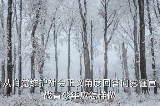 為什么要向霧霾宣戰(zhàn)，從自覺維護(hù)社會正義角度回答向霧霾宣戰(zhàn)青少年應(yīng)怎樣做