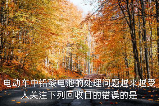 電動(dòng)車中鉛酸電池的處理問題越來越受人關(guān)注下列回收目的錯(cuò)誤的是