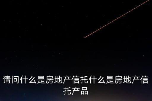 地產(chǎn)信托是什么，請(qǐng)問什么是房地產(chǎn)信托什么是房地產(chǎn)信托產(chǎn)品