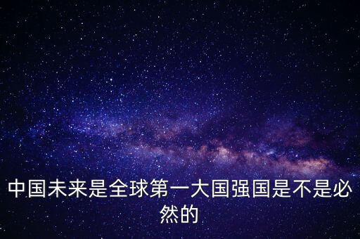 為什么未來(lái)第一大國(guó)是中國(guó)，中國(guó)未來(lái)是全球第一大國(guó)強(qiáng)國(guó)是不是必然的