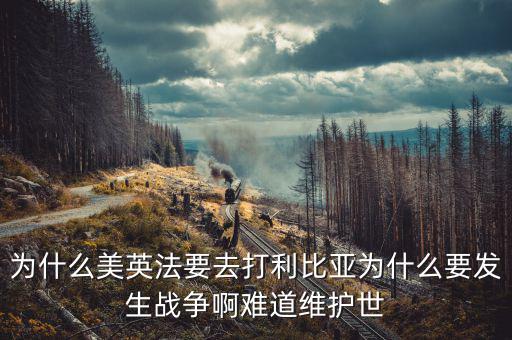 為什么英國會(huì)形成和平，為什么美英法要去打利比亞為什么要發(fā)生戰(zhàn)爭啊難道維護(hù)世