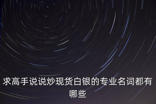 炒白銀屬于什么，求高手說(shuō)說(shuō)炒現(xiàn)貨白銀的專業(yè)名詞都有哪些