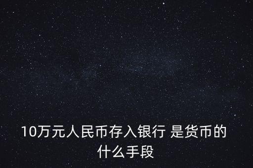 存錢是貨幣的什么只能，10萬(wàn)元人民幣存入銀行 是貨幣的 什么手段