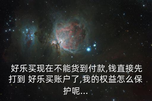  好樂買現(xiàn)在不能貨到付款,錢直接先打到 好樂買賬戶了,我的權(quán)益怎么保護呢...