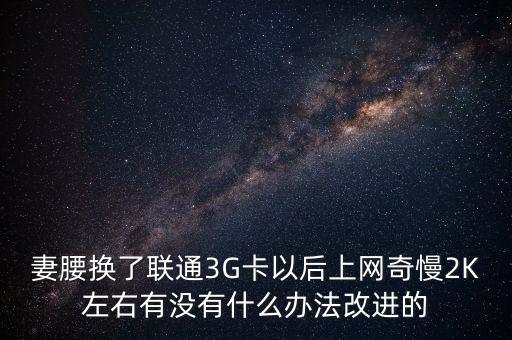 中國聯(lián)通有什么可以改進(jìn)的，妻腰換了聯(lián)通3G卡以后上網(wǎng)奇慢2K左右有沒有什么辦法改進(jìn)的