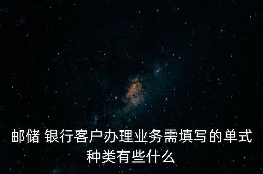 郵儲 銀行客戶辦理業(yè)務需填寫的單式種類有些什么