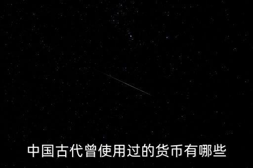中國古代各朝代都使用什么貨幣，中國古代曾使用過的貨幣有哪些
