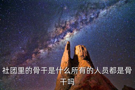 什么是骨干員工，社團里的骨干是什么所有的人員都是骨干嗎