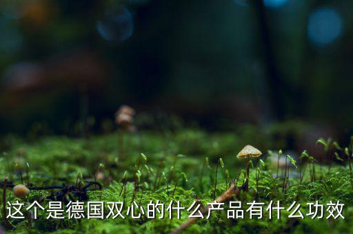 雙星新材主產(chǎn)品是什么，這個是德國雙心的什么產(chǎn)品有什么功效