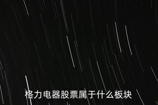 格力電器是什么板塊，皇氏集團(tuán)屬于創(chuàng)業(yè)板那格力電器屬可什么謝謝