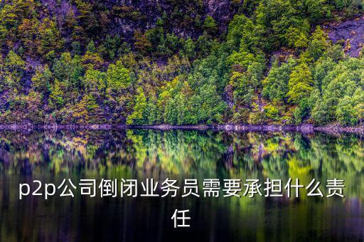 p2p公司倒閉信貸總監(jiān)付什么責(zé)任，p2p公司倒閉業(yè)務(wù)員需要承擔(dān)什么責(zé)任