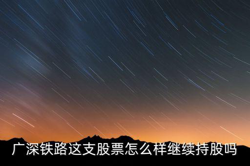 廣深鐵路是什么公司，廣深鐵路這支股票怎么樣繼續(xù)持股嗎