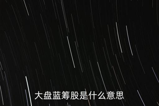 什么是大盤藍(lán)籌股，大盤藍(lán)籌是什么意思