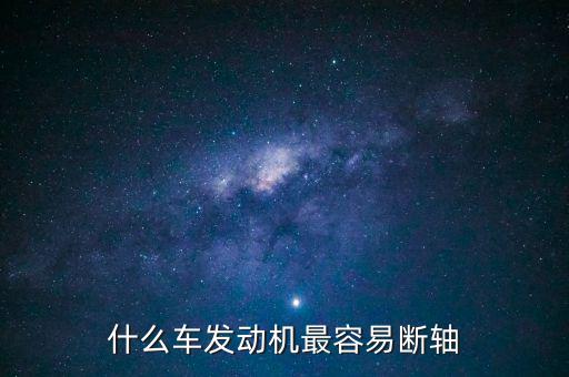 什么品牌車(chē)最容易斷軸，什么車(chē)發(fā)動(dòng)機(jī)最容易斷軸