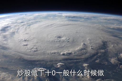 當(dāng)天什么時間股票適合做T，請問什么情況下股票可以做T0啊