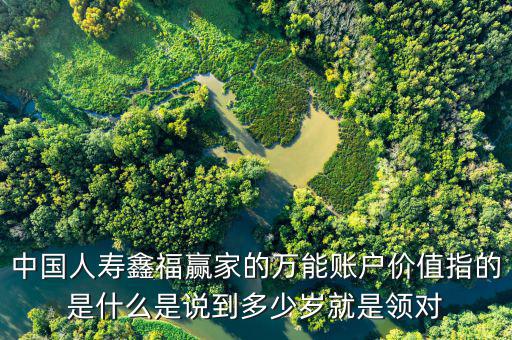 中國人壽鑫福贏家的萬能賬戶價值指的是什么是說到多少歲就是領(lǐng)對