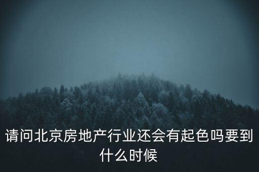 地產(chǎn)行業(yè)什么時(shí)候景氣過，請(qǐng)問北京房地產(chǎn)行業(yè)還會(huì)有起色嗎要到什么時(shí)候