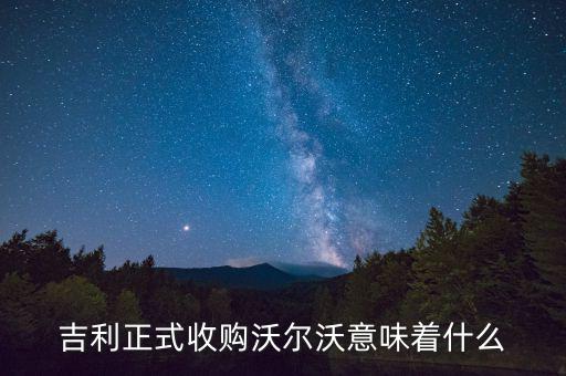 吉利收購(gòu)沃爾沃是什么意思，吉利正式收購(gòu)沃爾沃意味著什么