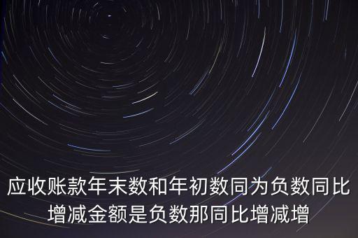 預(yù)收賬款增加說明什么，應(yīng)收賬款年末數(shù)和年初數(shù)同為負數(shù)同比增減金額是負數(shù)那同比增減增