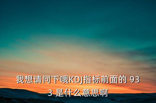 我想請(qǐng)問(wèn)下哦KDJ指標(biāo)前面的 933 是什么意思啊