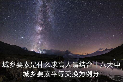 城鄉(xiāng)要素平等交換什么要素，城鄉(xiāng)要素是什么求高人請結(jié)合十八大中城鄉(xiāng)要素平等交換為例分