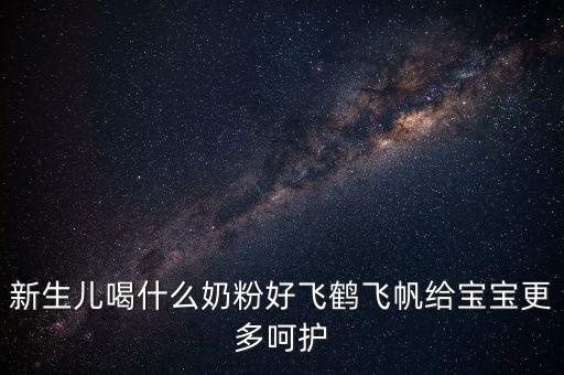 飛鶴奶粉是什么奶，新生兒喝什么奶粉好飛鶴飛帆給寶寶更多呵護(hù)