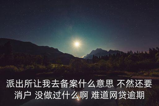 貸款備案什么意思，派出所讓我去備案什么意思 不然還要消戶 沒做過什么啊 難道網(wǎng)貸逾期