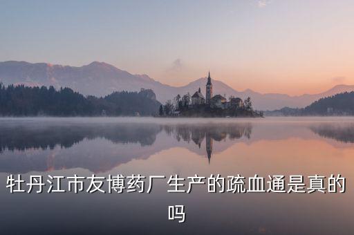 友博藥業(yè)主要生產什么，牡丹江市友博藥廠生產的疏血通是真的嗎