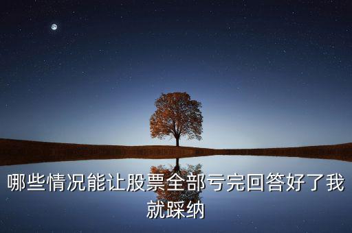 什么樣的股票會(huì)全虧，請(qǐng)問(wèn)買賣股票在什么情況下會(huì)全部虧本呢