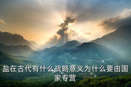 為什么鹽業(yè)要專營，鹽在古代有什么戰(zhàn)略意義為什么要由國家專營