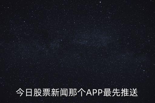 什么軟件通知新股票，今日股票新聞那個APP最先推送