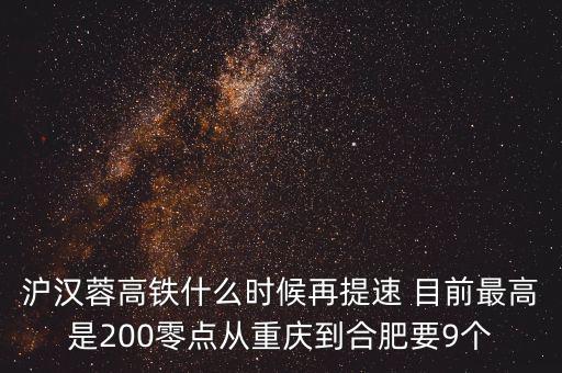 高鐵什么時候重新提速，滬漢蓉高鐵什么時候再提速 目前最高是200零點從重慶到合肥要9個