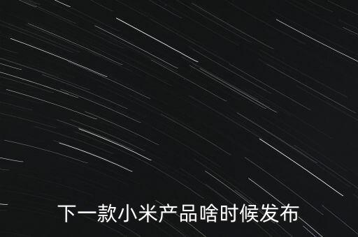 小米下一步還將生產(chǎn)什么，下一款小米產(chǎn)品啥時(shí)候發(fā)布