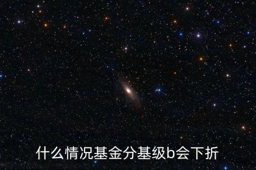 是什么原因導至簧B級下折，什么情況基金分基級b會下折